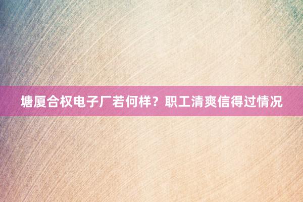 塘厦合权电子厂若何样？职工清爽信得过情况