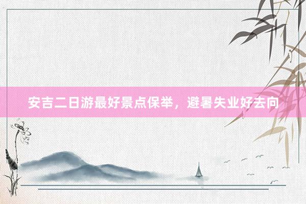 安吉二日游最好景点保举，避暑失业好去向