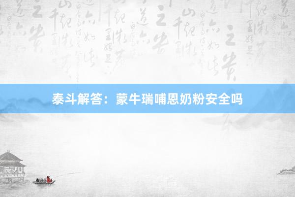 泰斗解答：蒙牛瑞哺恩奶粉安全吗